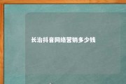 长治抖音网络营销多少钱 