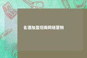 名酒加盟招商网络营销 