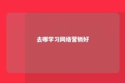 去哪学习网络营销好 