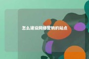 怎么建设网络营销的站点 