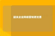 韶关企业网络营销更优惠 