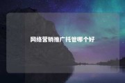 网络营销推广托管哪个好 