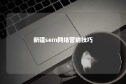 新疆sem网络营销技巧 