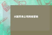 兴国劳务公司网络营销 