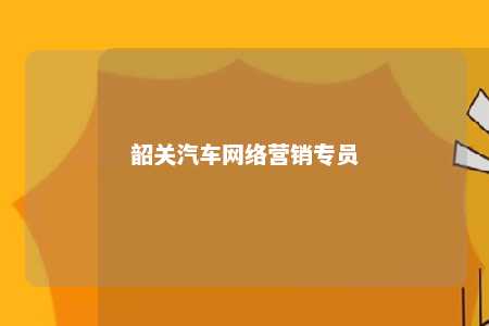 韶关汽车网络营销专员