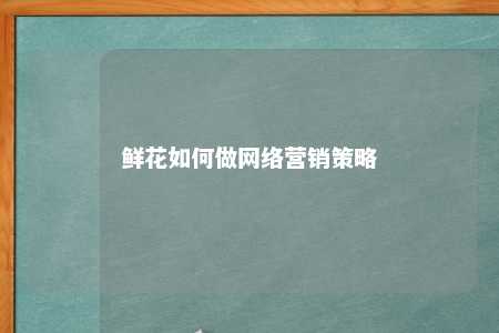 鲜花如何做网络营销策略