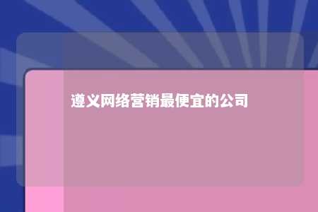 遵义网络营销最便宜的公司