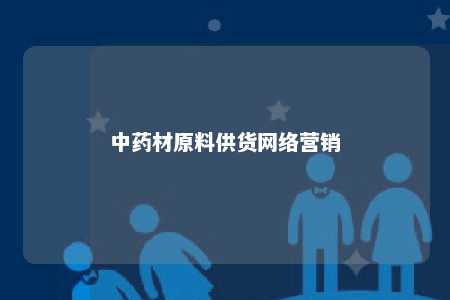 中药材原料供货网络营销