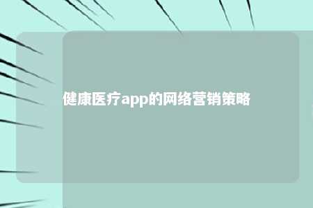 健康医疗app的网络营销策略