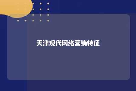 天津现代网络营销特征