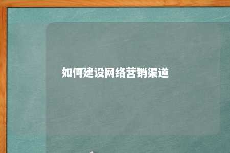 如何建设网络营销渠道