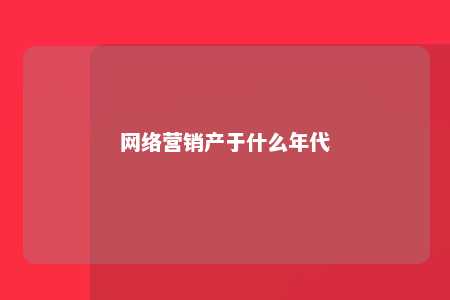 网络营销产于什么年代