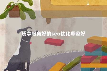 乐亭服务好的seo优化哪家好