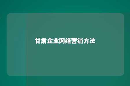 甘肃企业网络营销方法