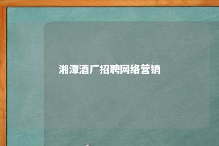 湘潭酒厂招聘网络营销