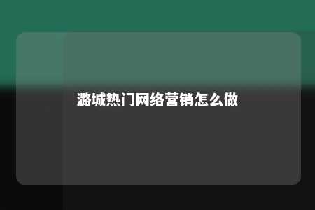 潞城热门网络营销怎么做