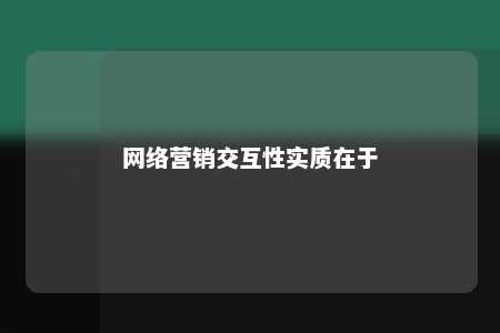 网络营销交互性实质在于