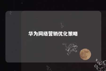 华为网络营销优化策略