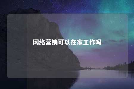 网络营销可以在家工作吗