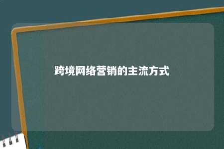 跨境网络营销的主流方式