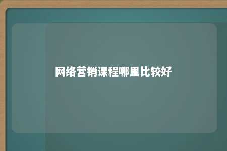 网络营销课程哪里比较好