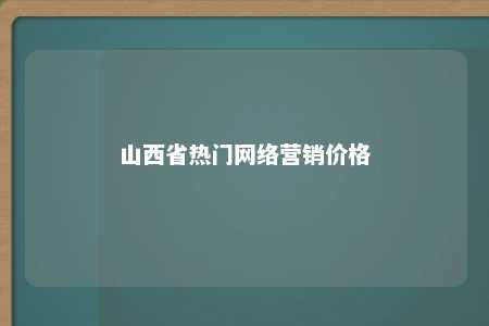 山西省热门网络营销价格