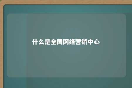 什么是全国网络营销中心