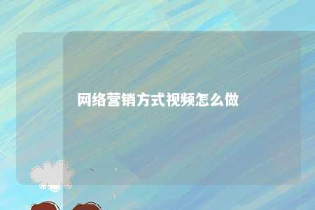 网络营销方式视频怎么做