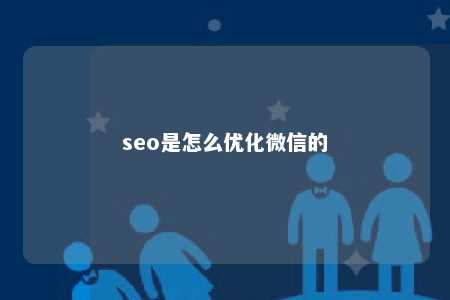 seo是怎么优化微信的