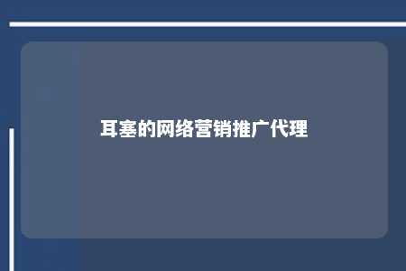 耳塞的网络营销推广代理