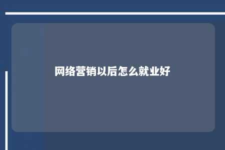 网络营销以后怎么就业好