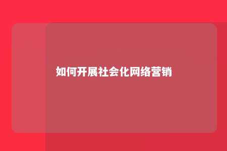 如何开展社会化网络营销